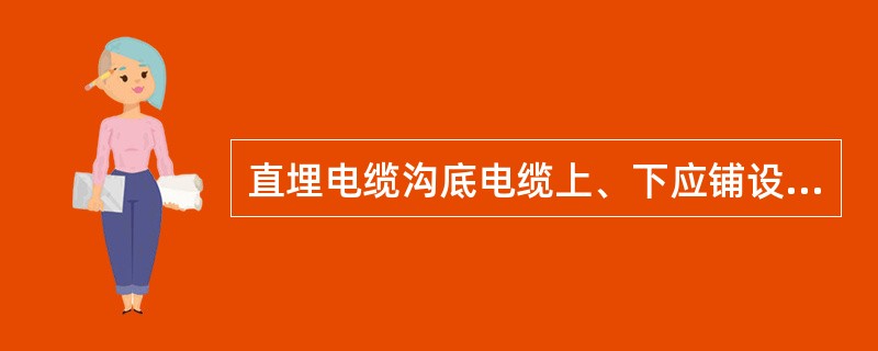 直埋电缆沟底电缆上、下应铺设厚（）mm的沙或软土。