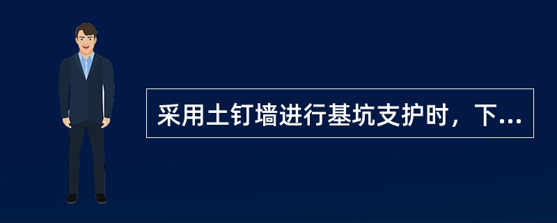采用土钉墙进行基坑支护时，下述不正确的是（）。根
