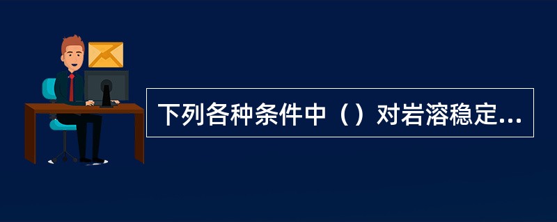 下列各种条件中（）对岩溶稳定性不利。（）