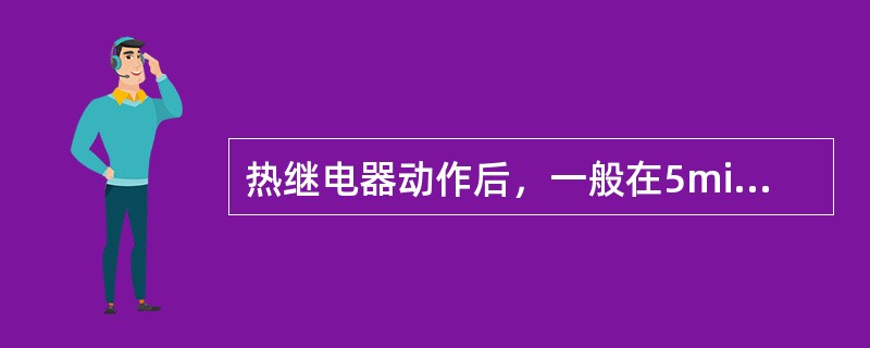 热继电器动作后，一般在5min内实现自动复位。如手动复位，可在2min后按复位键