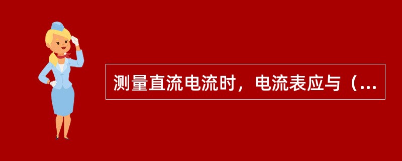 测量直流电流时，电流表应与（）在电路中，并注意仪表的极性和量程。