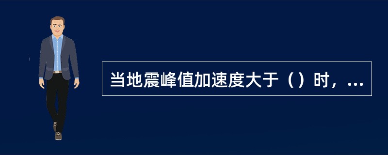 当地震峰值加速度大于（）时，其勘察要求需做专门研究。（）
