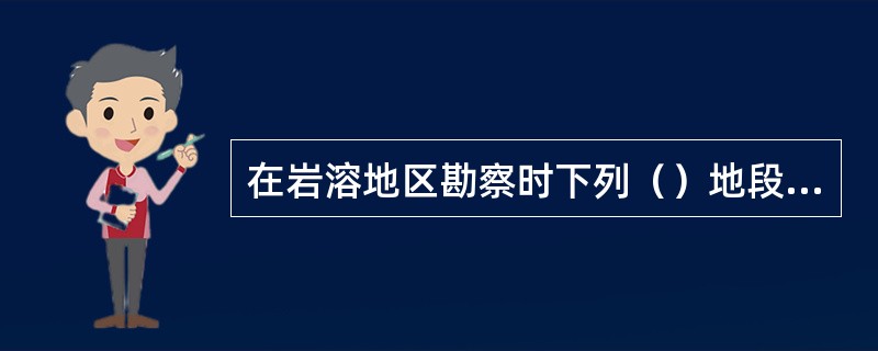 在岩溶地区勘察时下列（）地段应适当加密勘探点。（）