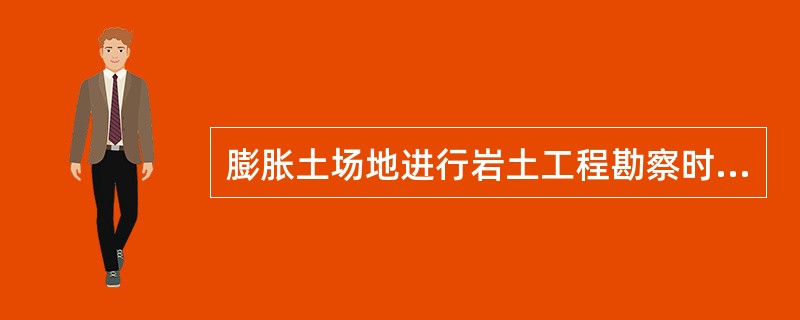 膨胀土场地进行岩土工程勘察时，下述说法中正确的是（）。