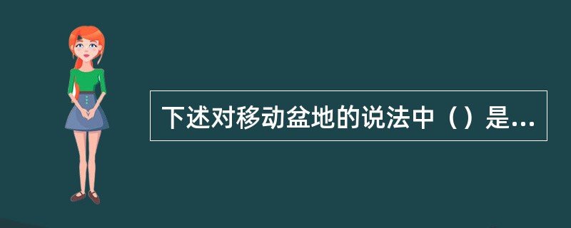 下述对移动盆地的说法中（）是正确的。（）