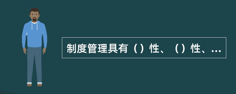 制度管理具有（）性、（）性、（）性、和（）性等特点。