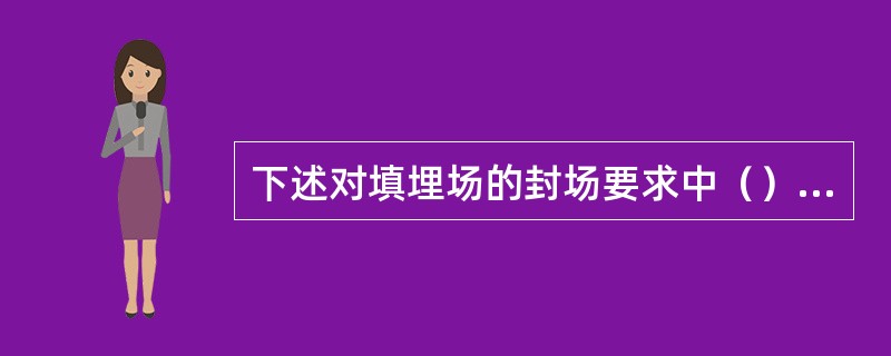 下述对填埋场的封场要求中（）不正确。（）