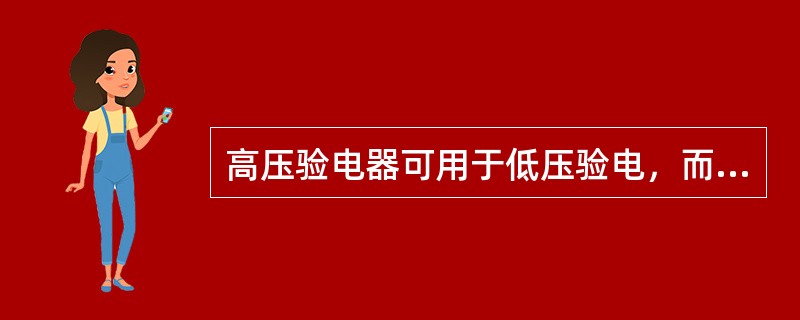 高压验电器可用于低压验电，而低压验电器不能用于高压验电。