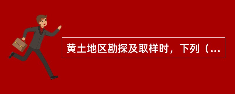 黄土地区勘探及取样时，下列（）说法是不正确的。（）