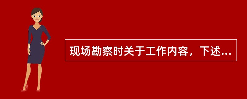 现场勘察时关于工作内容，下述（）说法不正确。（）