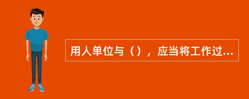 用人单位与（），应当将工作过程中可能产生的职业病危害及其后果、职业病防护措施和待