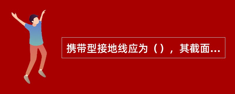 携带型接地线应为（），其截面不小于25m㎡。