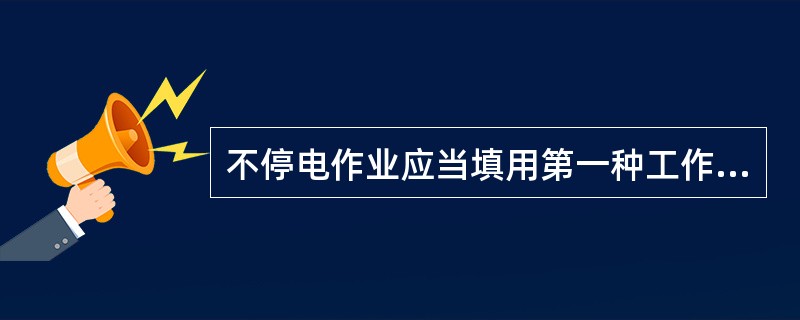 不停电作业应当填用第一种工作票。