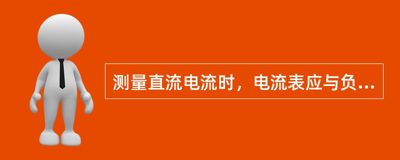 测量直流电流时，电流表应与负载串联在电路中，并注意仪表的（）。