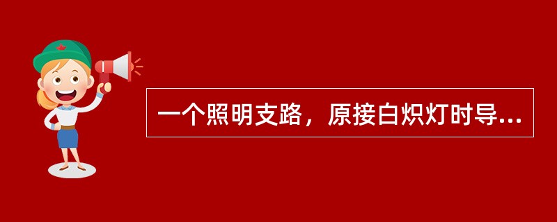 一个照明支路，原接白炽灯时导线过热，改用瓦数相等的荧光灯就可避免导线发热。