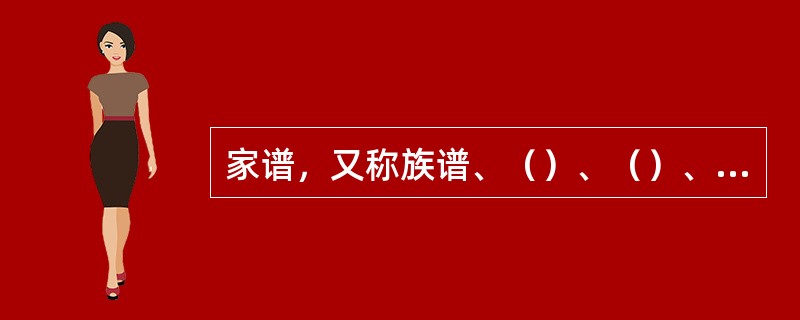 家谱，又称族谱、（）、（）、（）、（），是一种记载家族世第与事迹的文献形式。