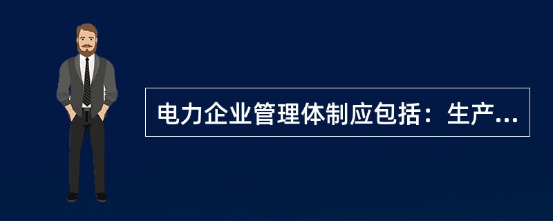 电力企业管理体制应包括：生产经营管理体制、领导体制和行业管理体制。