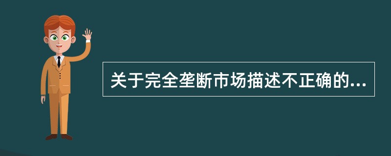 关于完全垄断市场描述不正确的是（）