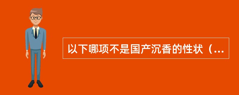 以下哪项不是国产沉香的性状（）。