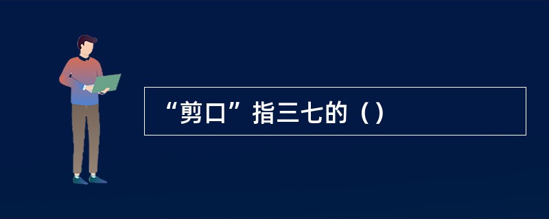 “剪口”指三七的（）