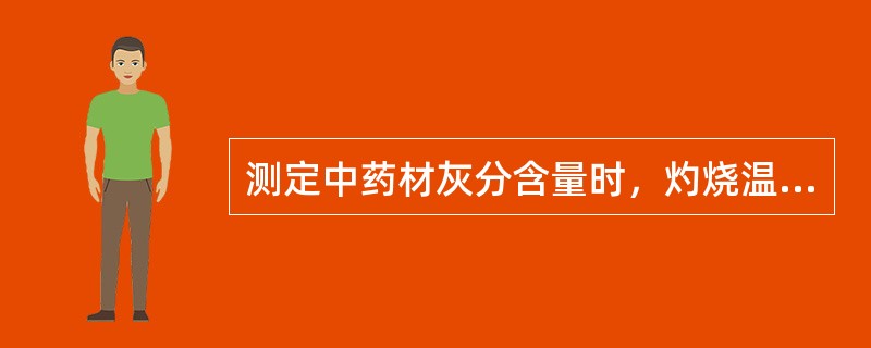测定中药材灰分含量时，灼烧温度应是（）