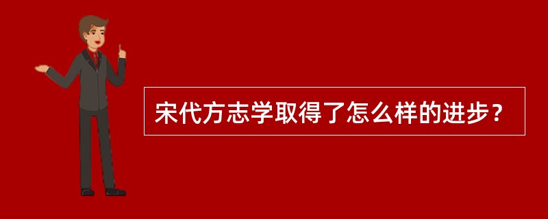 宋代方志学取得了怎么样的进步？