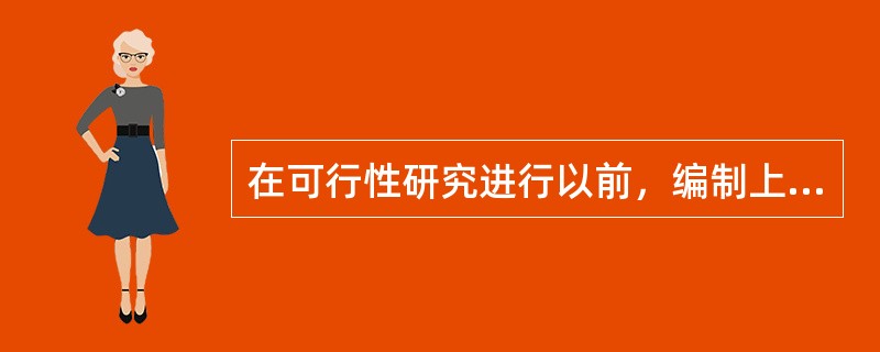 在可行性研究进行以前，编制上报设计任务书。