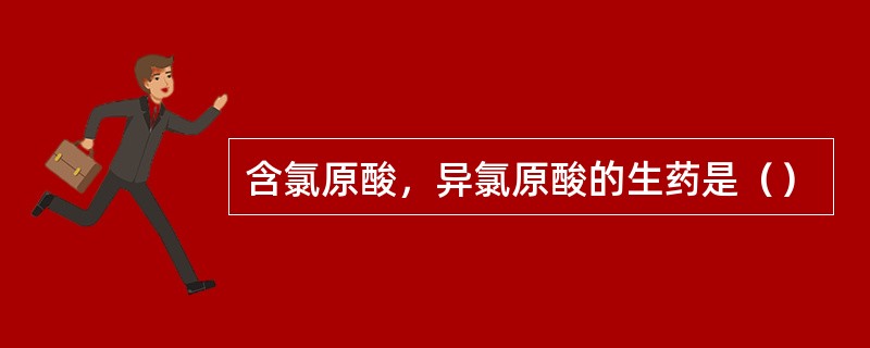 含氯原酸，异氯原酸的生药是（）