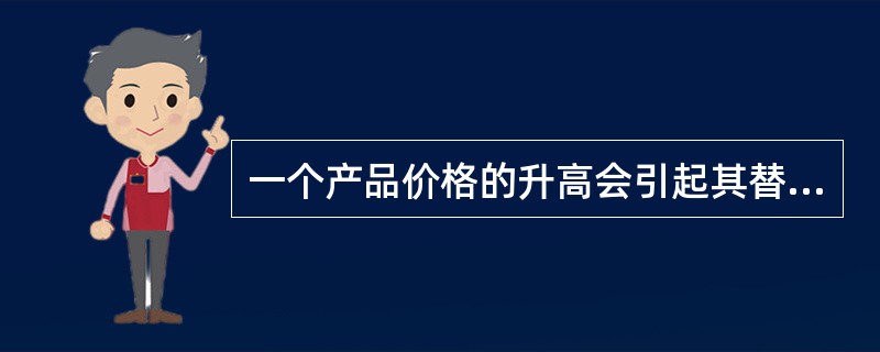 一个产品价格的升高会引起其替代品需求的升高。