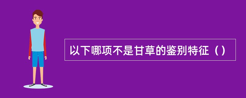 以下哪项不是甘草的鉴别特征（）