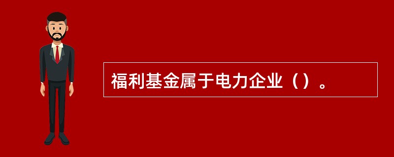 福利基金属于电力企业（）。