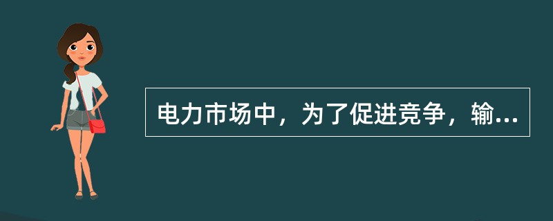 电力市场中，为了促进竞争，输电业务和售电业务应该分属不同的机构。