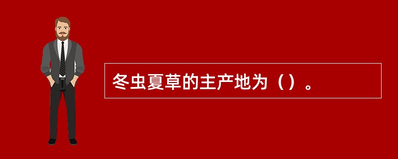 冬虫夏草的主产地为（）。