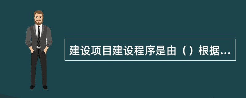 建设项目建设程序是由（）根据项目建设的客观规律，制定的项目从设想、选择、评估、决