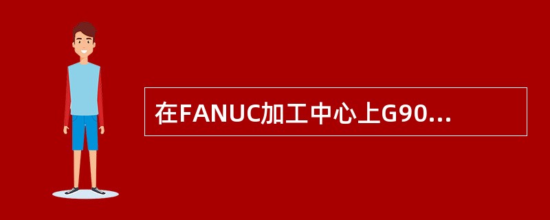 在FANUC加工中心上G90功能为封闭的直线切削。