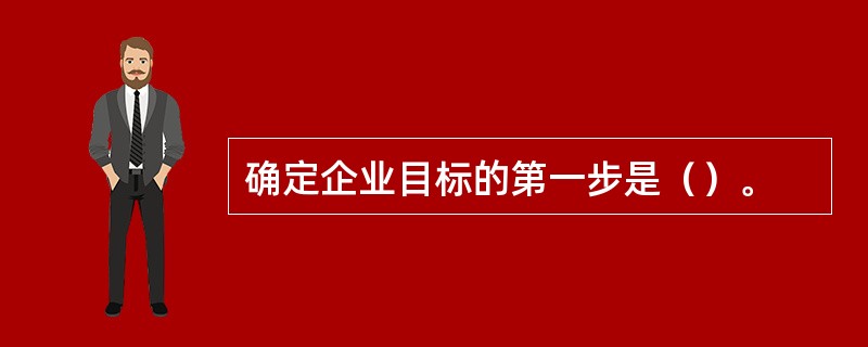 确定企业目标的第一步是（）。