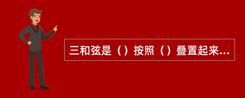 三和弦是（）按照（）叠置起来的。又下到上分别称为（）（）（）。三和弦根据不同的色