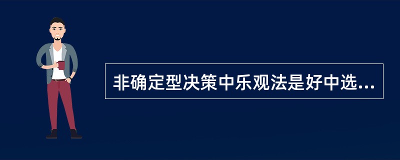 非确定型决策中乐观法是好中选好。