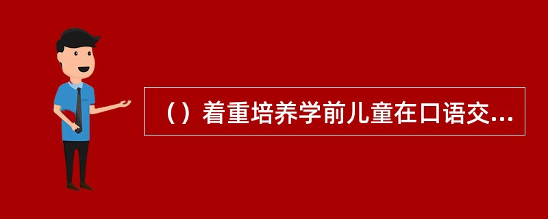 （）着重培养学前儿童在口语交往活动中的快速、机智、灵活的倾听能力和表达能力。