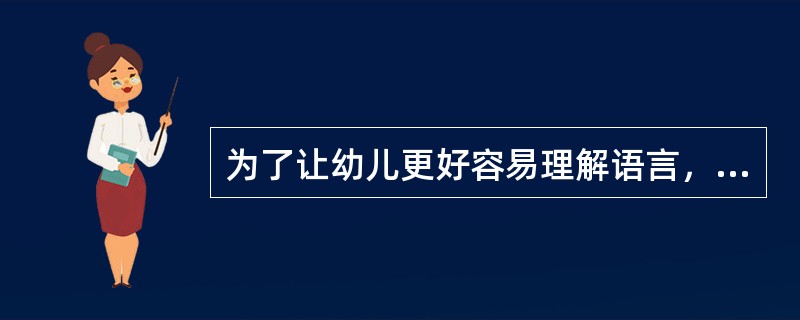 为了让幼儿更好容易理解语言，与幼儿交流时教师要模仿幼儿常用的词语，如把“小狗”说
