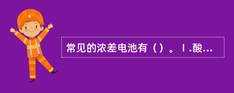 常见的浓差电池有（）。Ⅰ.酸浓差；Ⅱ.碱浓差；Ⅲ.盐浓差；Ⅳ.氧浓差；Ⅴ.温差。