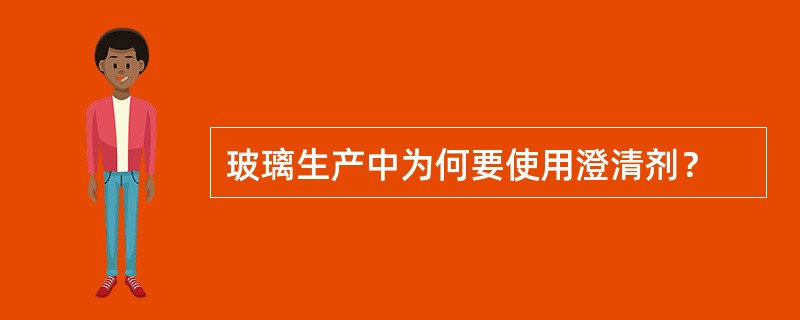 玻璃生产中为何要使用澄清剂？