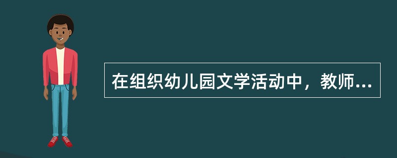 在组织幼儿园文学活动中，教师需要（）