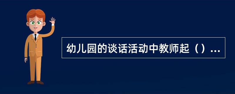 幼儿园的谈话活动中教师起（）作用。