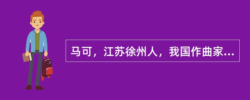 马可，江苏徐州人，我国作曲家、音乐学家，主要代表作有歌曲《南泥湾》《咱们工人有力