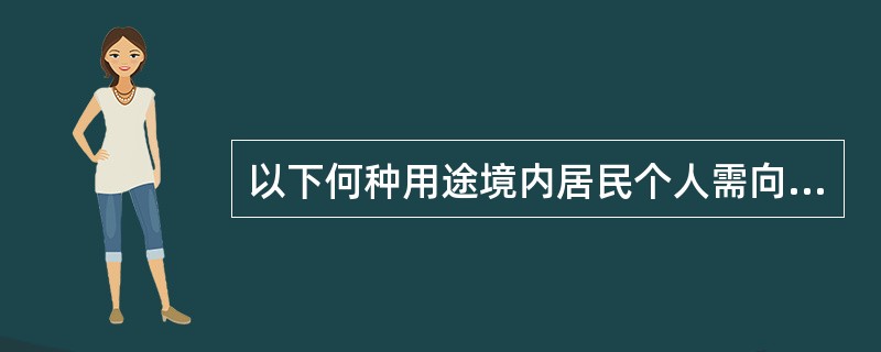 以下何种用途境内居民个人需向外管局申请获批准后方可向银行申请购买外汇（）。