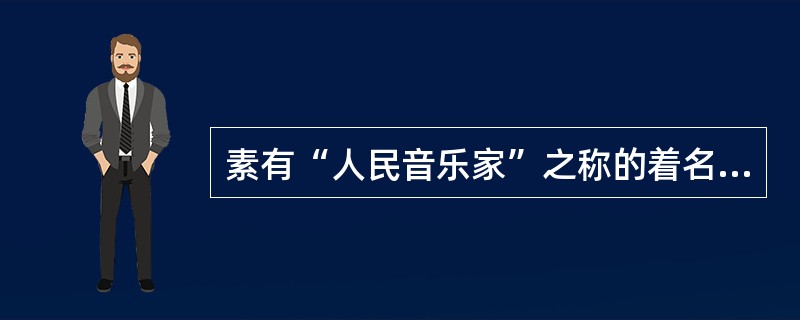 素有“人民音乐家”之称的着名音乐家（），一生共创作了四部大合唱，它们是《黄河大合