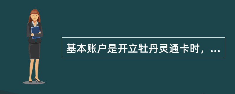 基本账户是开立牡丹灵通卡时，由（），据以产生牡丹灵通卡的个人银行结算账户。