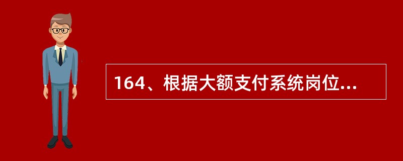 164、根据大额支付系统岗位职责，负责保管、使用支付系统专用凭证及来账业务的处理