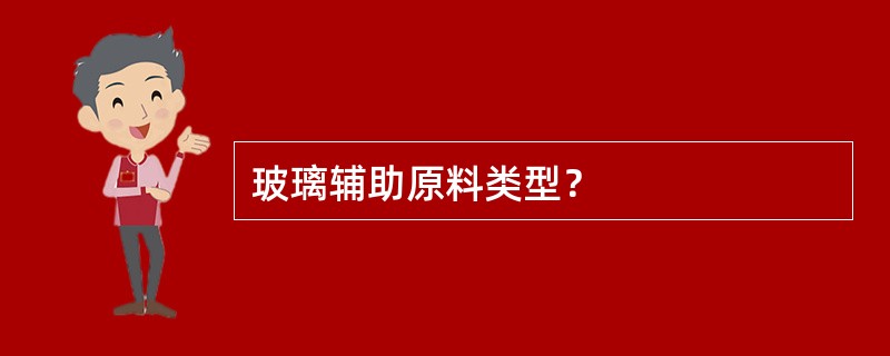 玻璃辅助原料类型？